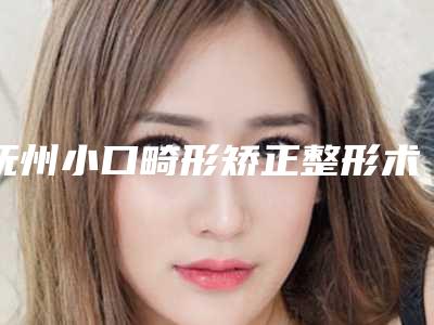 抚州小口畸形矫正整形术年龄段是多少