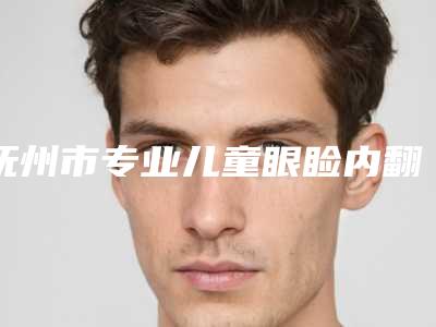 抚州市专业儿童眼睑内翻手术整形医院-抚州梦婷医疗美容门诊私立医美服务更好