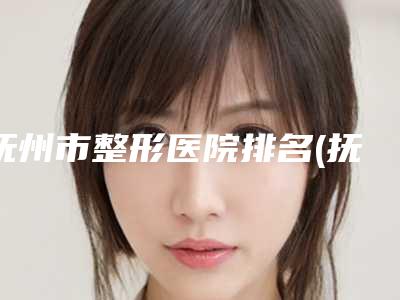 抚州市整形医院排名(抚州市第一人民医院整形外科稳居前三甲)