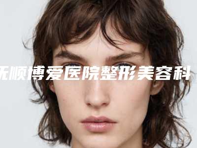 抚顺博爱医院整形美容科,抚顺蓝天医疗美容诊所你比较中意哪一家