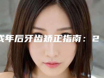 成年后牙齿矫正指南:24岁,你的笑容还有救吗?
