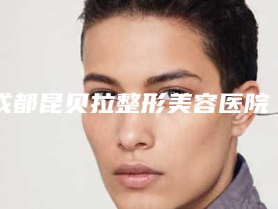 成都昆贝拉整形美容医院,成都朴曼医疗美容整形诊所哪家更厉害