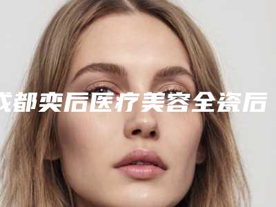成都奕后医疗美容全瓷后牙冠的价格需要用多少