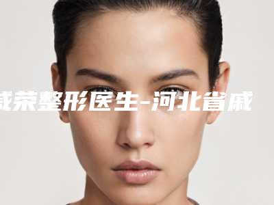 戚荣整形医生-河北省戚荣医生玻尿酸打眉骨上榜理由已出