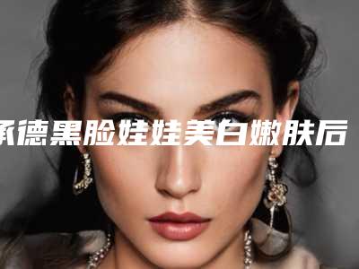 承德黑脸娃娃美白嫩肤后怎样处理伤口