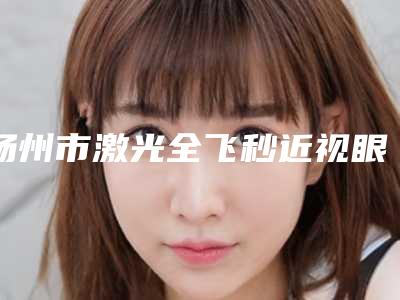 扬州市激光全飞秒近视眼手术医生上榜名单被熟知-杨翠霞医生口碑不同寻常