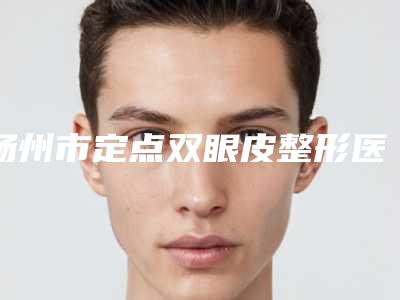 扬州市定点双眼皮整形医生排名榜前十名全新预评-厉建华医生实力遥遥领先_列前三