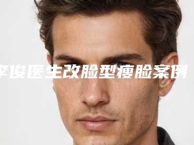 李俊医生改脸型瘦脸案例-价格(价目)年终钜惠
