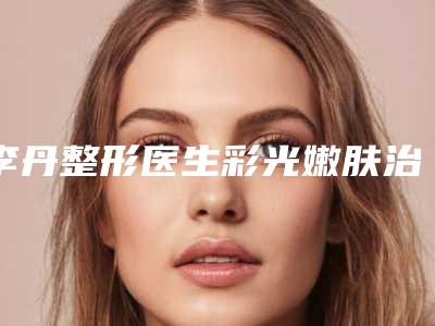李丹整形医生彩光嫩肤治疗雀斑网友评分高,人气旺-大连康桥医疗美容