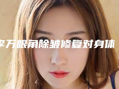 李万眼角除皱修复对身体有没有危害呢