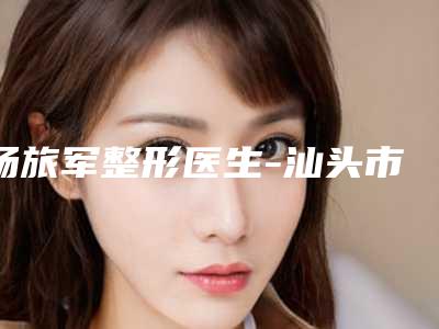 杨旅军整形医生-汕头市杨旅军医生女性私密网友怒赞，强烈推荐