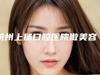 杭州上扬口腔医院做美容冠哪种方法安全