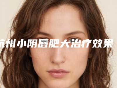 杭州小阴唇肥大治疗效果是不是永久性的