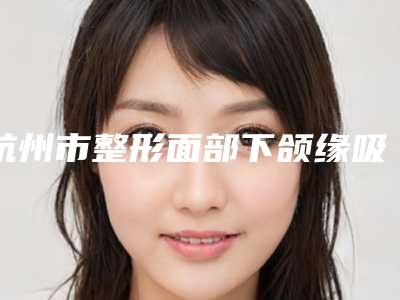 杭州市整形面部下颌缘吸脂医院-浙江省中医药大学附属第三医院身经百战