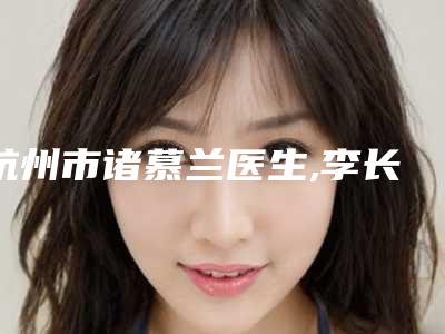 杭州市诸慕兰医生,李长恒医生技术口碑一对一了解