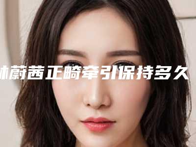 林蔚茜正畸牵引保持多久时间