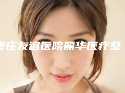 枣庄友谊医院丽华医疗整形美容科,枣庄宏盛整形哪个好网友真实反馈