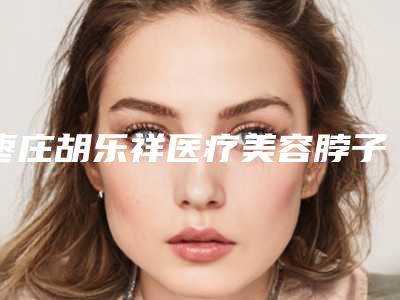 枣庄胡乐祥医疗美容脖子植皮手术手术费需要多少钱