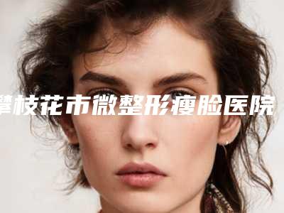 攀枝花市微整形瘦脸医院排名十强专业评点-成都大华韩艺攀枝花诊所尽显各大特色