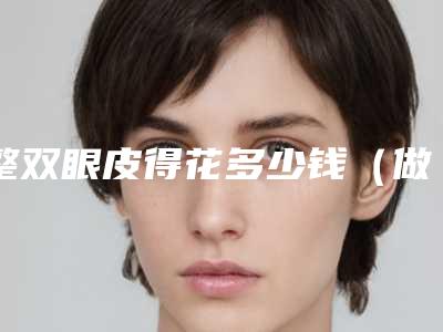 整双眼皮得花多少钱（做双眼皮一共要花多少钱）