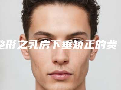 整形之乳房下垂矫正的费用贵不贵