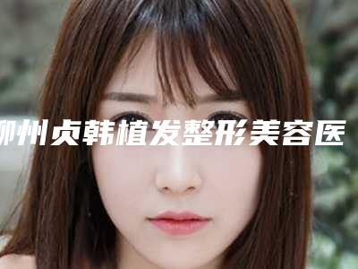 柳州贞韩植发整形美容医院,柳州医美整形美容诊所公立私立pk详情