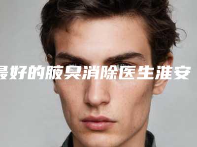 最好的腋臭消除医生淮安市(樊志刚医生完成手术量是比较高的)