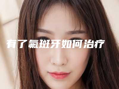有了氟斑牙如何治疗