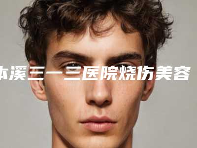 本溪三一三医院烧伤美容整形科,本溪极美医疗美容技术PK哪家好