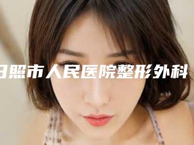 日照市人民医院整形外科,日照人民医院医疗美容外科口碑实力强强比拼