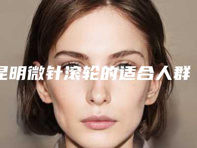 昆明微针滚轮的适合人群及过程