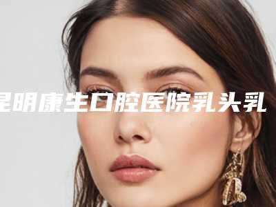 昆明康生口腔医院乳头乳晕漂红常见的危害有哪些_昆明康生口腔医院乳头乳晕漂红手术过程有没有危险,疼不疼