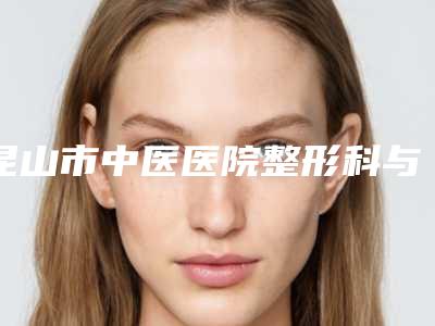 昆山市中医医院整形科与昆山东方美人医疗美容门诊部各方技术和审美在线PK