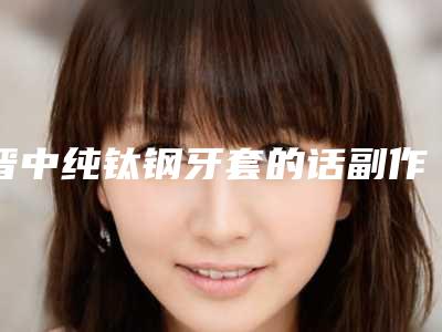 晋中纯钛钢牙套的话副作用会不会很大呢