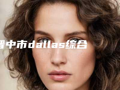 晋中市dallas综合美鼻医院上榜名单前十位名单详情一览-晋中市dallas综合美鼻整形医院