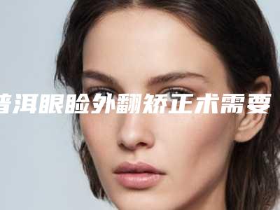 普洱眼睑外翻矫正术需要的价格是多少
