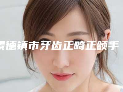 景德镇市牙齿正畸正颌手术医院排行名单出炉（Smartee正雅旗舰店景德镇美阳口腔优质医美价格公道）