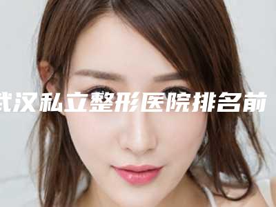 武汉私立整形医院排名前十[武汉私立整形医院排名前十名]