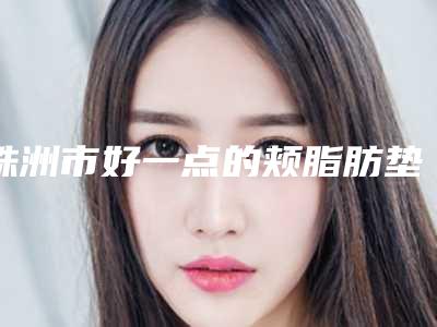 株洲市好一点的颊脂肪垫医院(炎陵县速青春医疗美容诊所去了都说好)