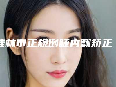 桂林市正规倒睫内翻矫正手术医院-桂林刘瑛中医美容诊所收费不贵是真的