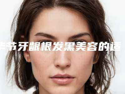 毕节牙龈根发黑美容的适应人群