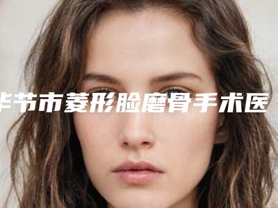 毕节市菱形脸磨骨手术医生排行榜前十佳深入盘点-孟英堂医生优势突出