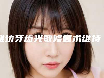 潍坊牙齿光敏修复术维持多久后失效