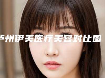泸州伊美医疗美容对比图-费用表明细全新版上线