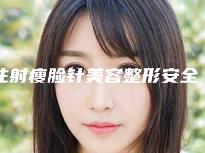 注射瘦脸针美容整形安全不安全