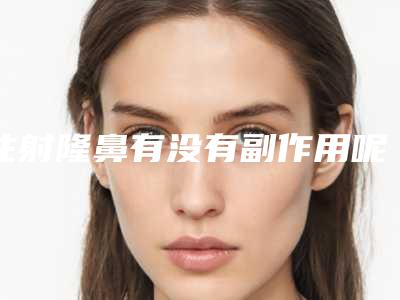 注射隆鼻有没有副作用呢美容(打针隆鼻子有副作用吗)
