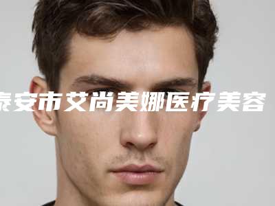泰安市艾尚美娜医疗美容费用表明细2025报价附修复除疤案例