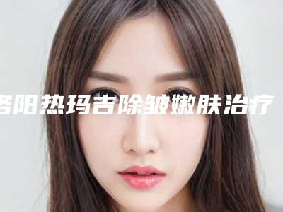 洛阳热玛吉除皱嫩肤治疗后如何护理