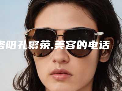 洛阳孔繁荣.美容的电话-价格价位表来了