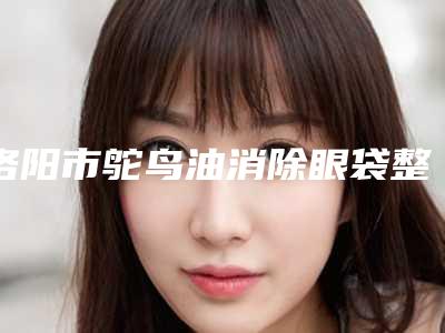 洛阳市鸵鸟油消除眼袋整形医院(洛阳臻美丽医疗美容网友怒赞)
